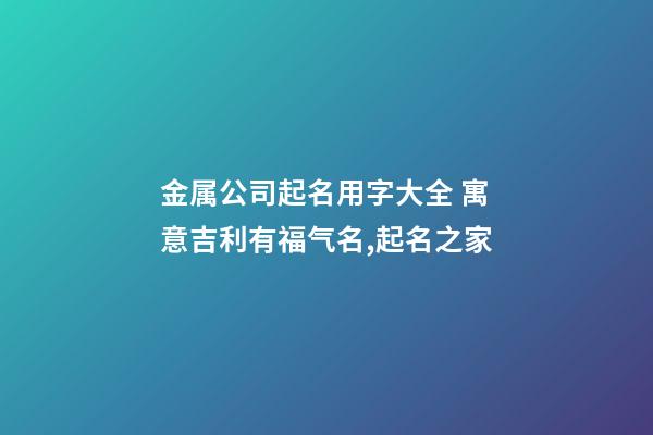 金属公司起名用字大全 寓意吉利有福气名,起名之家-第1张-公司起名-玄机派